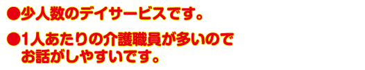 少人数のデイサービスです。/1人あたりの介護職員が多いのでお話がしやすいです。